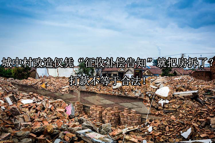 城中村改造仅凭“征收补偿告知”就把房拆了？打款不等于合法！